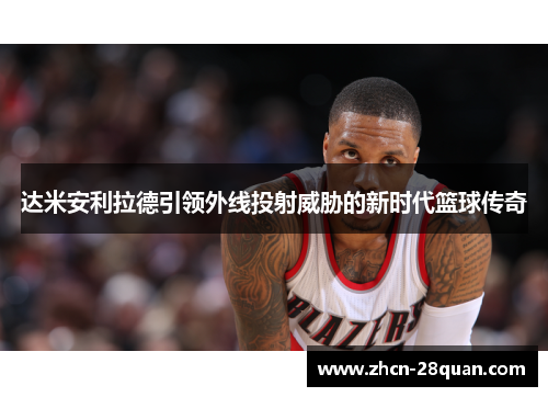 达米安利拉德引领外线投射威胁的新时代篮球传奇