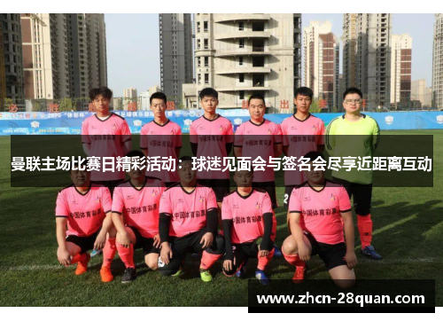 曼联主场比赛日精彩活动：球迷见面会与签名会尽享近距离互动