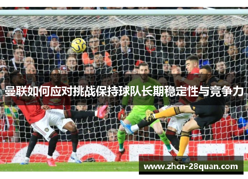 曼联如何应对挑战保持球队长期稳定性与竞争力