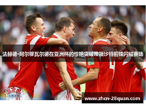 法赫德·阿尔穆瓦尔德在亚洲杯的惊艳突破带领沙特前锋闪耀赛场