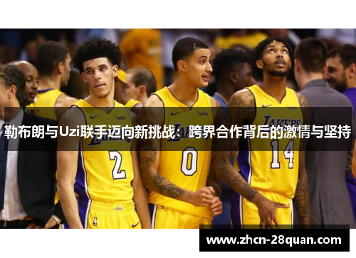 勒布朗与Uzi联手迈向新挑战：跨界合作背后的激情与坚持