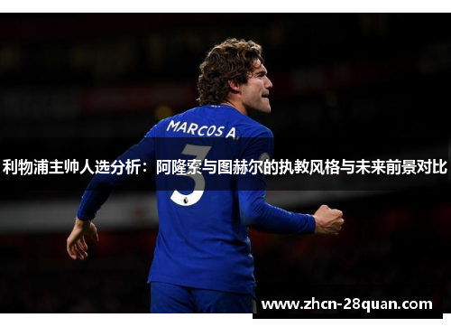 利物浦主帅人选分析：阿隆索与图赫尔的执教风格与未来前景对比