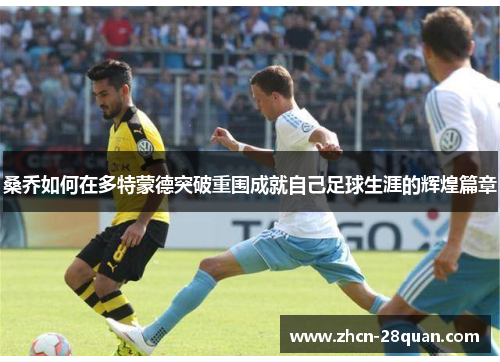 桑乔如何在多特蒙德突破重围成就自己足球生涯的辉煌篇章