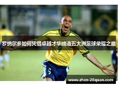 罗纳尔多如何凭借卓越才华缔造五大洲足球荣耀之巅
