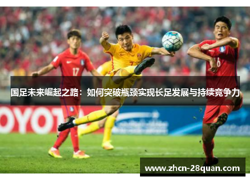 国足未来崛起之路：如何突破瓶颈实现长足发展与持续竞争力