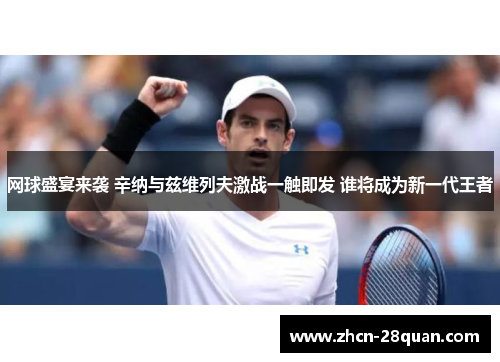 网球盛宴来袭 辛纳与兹维列夫激战一触即发 谁将成为新一代王者