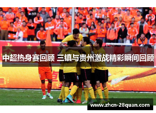 中超热身赛回顾 三镇与贵州激战精彩瞬间回顾