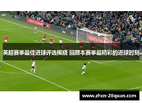 英超赛季最佳进球评选揭晓 回顾本赛季最精彩的进球时刻