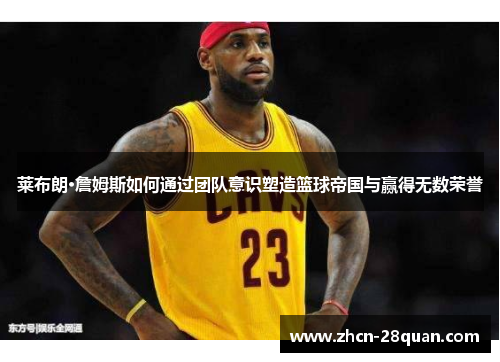 莱布朗·詹姆斯如何通过团队意识塑造篮球帝国与赢得无数荣誉