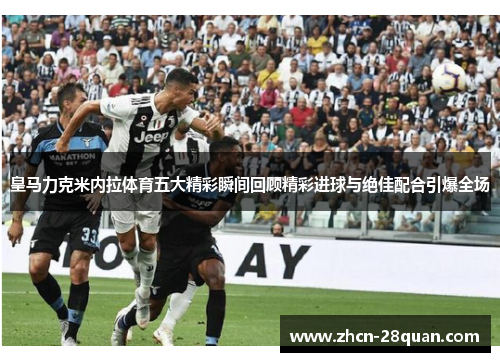皇马力克米内拉体育五大精彩瞬间回顾精彩进球与绝佳配合引爆全场