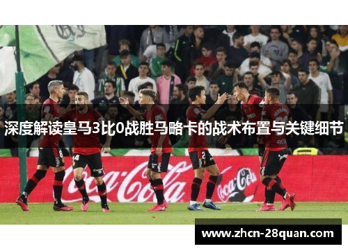 深度解读皇马3比0战胜马略卡的战术布置与关键细节