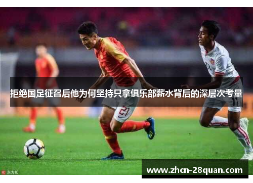 拒绝国足征召后他为何坚持只拿俱乐部薪水背后的深层次考量