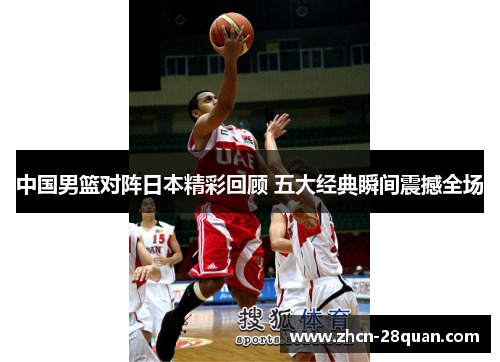 中国男篮对阵日本精彩回顾 五大经典瞬间震撼全场