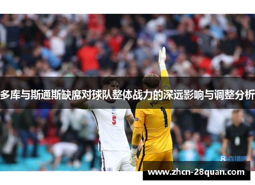 多库与斯通斯缺席对球队整体战力的深远影响与调整分析