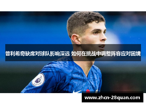 普利希奇缺席对球队影响深远 如何在挑战中调整阵容应对困境