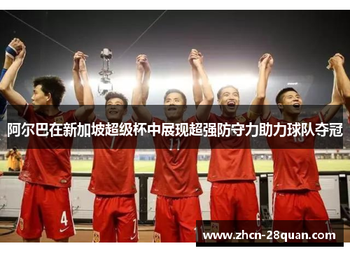 阿尔巴在新加坡超级杯中展现超强防守力助力球队夺冠