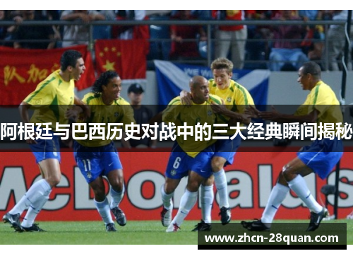 阿根廷与巴西历史对战中的三大经典瞬间揭秘