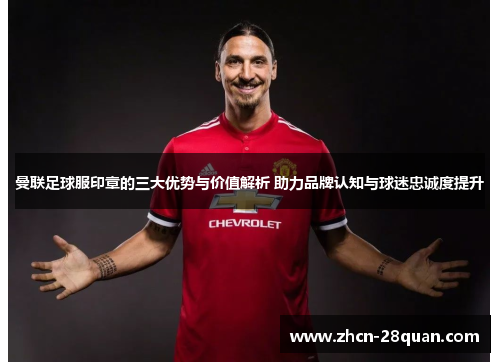 曼联足球服印章的三大优势与价值解析 助力品牌认知与球迷忠诚度提升
