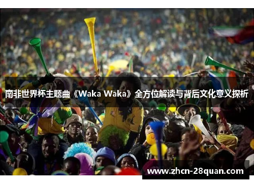 南非世界杯主题曲《Waka Waka》全方位解读与背后文化意义探析