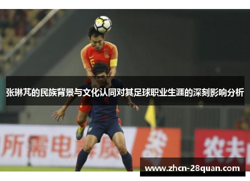 张琳芃的民族背景与文化认同对其足球职业生涯的深刻影响分析