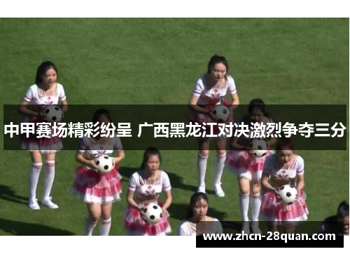 中甲赛场精彩纷呈 广西黑龙江对决激烈争夺三分