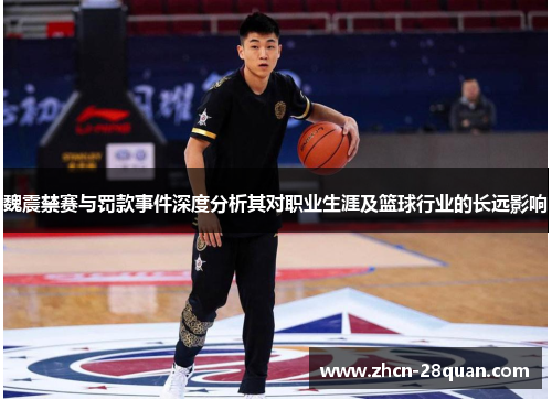 魏震禁赛与罚款事件深度分析其对职业生涯及篮球行业的长远影响