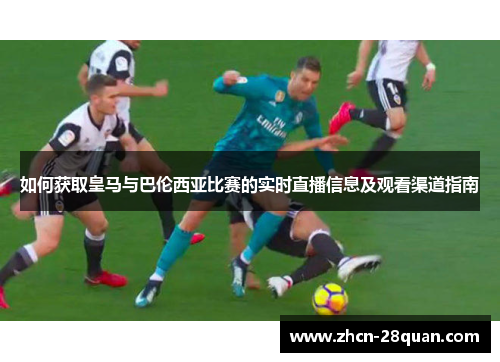 如何获取皇马与巴伦西亚比赛的实时直播信息及观看渠道指南