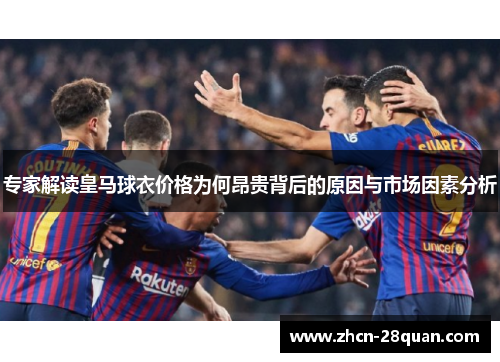 专家解读皇马球衣价格为何昂贵背后的原因与市场因素分析