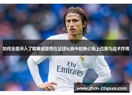 如何全面深入了解莫德里奇在足球比赛中的核心场上位置与战术作用